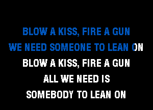 BLOW A KISS, FIRE A GUN
WE NEED SOMEONE TO LEAH 0H
BLOW A KISS, FIRE A GUN
ALL WE NEED IS
SOMEBODY T0 LEAH 0H