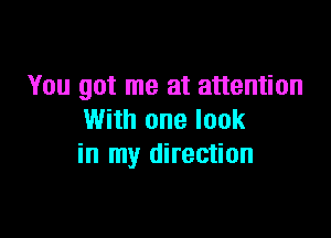 You got me at attention

With one look
in my direction