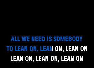 ALL WE NEED IS SOMEBODY
T0 LEAH 0H, LEAH 0H, LEAH 0H
LEAH 0H, LEAH 0H, LEAH 0H
