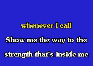 whenever I call
Show me the way to the

strength that's inside me