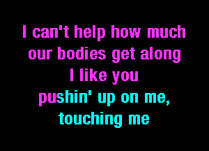 I can't help how much
our bodies get along
I like you
pushin' up on me,

touching me I