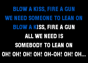 BLOW A KISS, FIRE A GUN
WE NEED SOMEONE TO LEAH 0H
BLOW A KISS, FIRE A GUN
ALL WE NEED IS
SOMEBODY T0 LEAH 0H
0H! 0H! 0H! 0H! OH-OH! 0H! 0H...