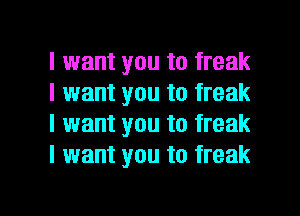 I want you to freak
I want you to freak
I want you to freak
I want you to freak

g