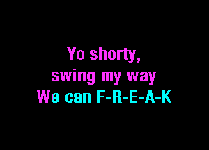 Yo shorty,

swing my way
We can F-R-E-A-K