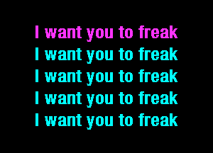 I want you to freak
I want you to freak
I want you to freak
I want you to freak

I want you to freak l