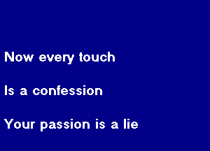 Now every touch

Is a confession

Your passion is a lie