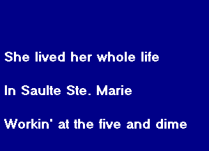 She lived her whole life

In Saulle Ste. Marie

Workin' at the five and dime