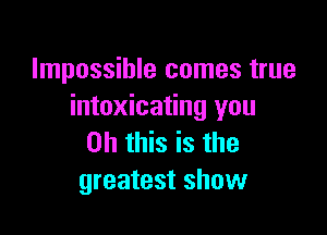 Impossible comes true
intoxicating you

Oh this is the
greatest show