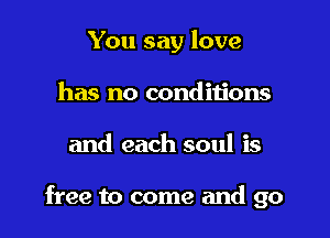 You say love
has no conditions

and each soul is

free to come and go