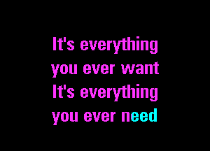 It's everything
you ever want

It's everything
you ever need