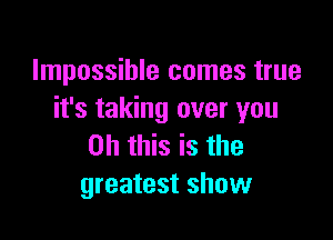 Impossible comes true
it's taking over you

Oh this is the
greatest show