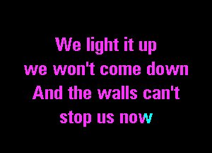 We light it up
we won't come down

And the walls can't
stop us now