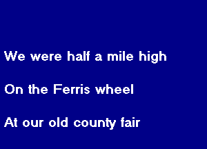 We were half a mile high

On the Ferris wheel

At our old county fair