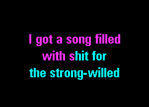 I got a song filled

with shit for
the strong-willed