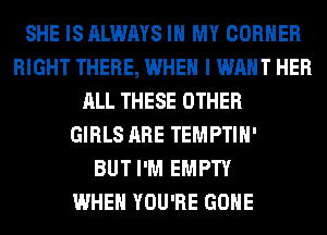 SHE IS ALWAYS IN MY CORNER
RIGHT THERE, WHEN I WANT HER
ALL THESE OTHER
GIRLS ARE TEMPTIH'

BUT I'M EMPTY
WHEN YOU'RE GONE