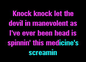 Knock knock let the
devil in manevolent as
I've ever been head is
spinnin' this medicine's

screamin