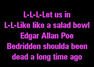 L-L-L-Let us in
L-L-Like like a salad bowl
Edgar Allan Poe
Bedridden shoulda been
dead a long time ago