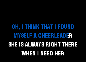 OH, I THINK THATI FOUND
MYSELF A CHEERLEADER
SHE IS ALWAYS RIGHT THERE
WHEN I NEED HER