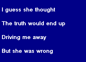 I guess she thought
The truth would end up

Driving me away

But she was wrong