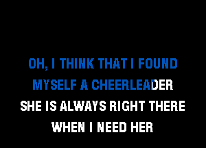 OH, I THINK THATI FOUND
MYSELF A CHEERLEADER
SHE IS ALWAYS RIGHT THERE
WHEN I NEED HER