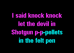 I said knock knock
let the devil in

Shotgun p-p-pellets
in the felt pen