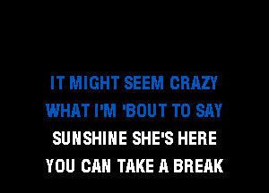 IT MIGHT SEEM CRAZY
WHAT I'M 'BOUT TO SAY
SUNSHINE SHE'S HERE

YOU CAN TAKE A BREAK l