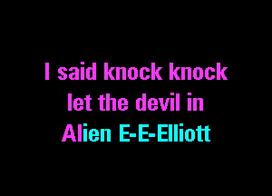 I said knock knock

let the devil in
Alien E-E-Elliott