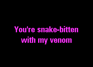 You're snake-hitten

with my venom