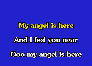 My angel is here

And I feel you near

000 my angel is here