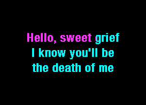 Hello, sweet grief

I know you'll be
the death of me