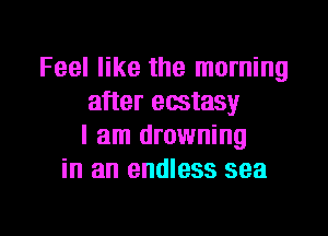 Feel like the morning
after ecstasy

I am drowning
in an endless sea