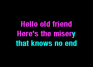 Hello old friend

Here's the misery
that knows no end