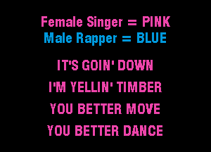 Female Singer PINK
Male Rapper BLUE
IT'S GOIN' DOWN
I'M YELLIN' TIMBER
YOU BETTER MOVE

YOU BETTER DANCE l