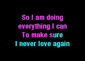 So I am doing
everything I can

To make sure
I never love again