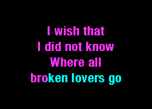 I wish that
I did not know

Where all
broken lovers go