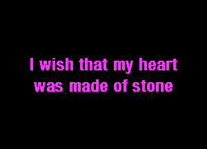 I wish that my heart

was made of stone