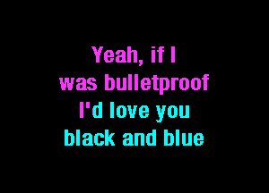 Yeah, if I
was bulletproof

I'd love you
black and blue