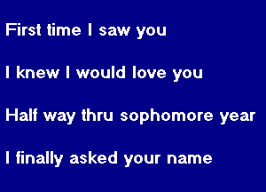 First time I saw you

I knew I would love you

Half way thru sophomore year

I finally asked your name