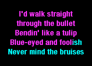 I'd walk straight
through the bullet
Bendin' like a tulip

Blue-eyed and foolish
Never mind the bruises