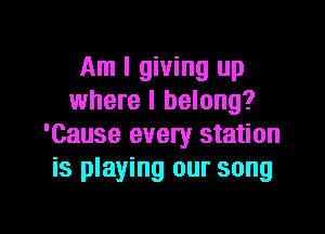 Am I giving up
where I belong?
'Cause every station
is playing our song

g