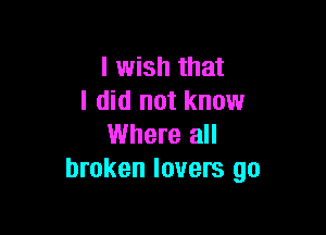 I wish that
I did not know

Where all
broken lovers go