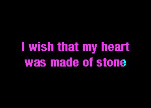 I wish that my heart

was made of stone