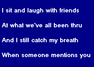 I sit and laugh with friends
At what we've all been thru
And I still catch my breath

When someone mentions you