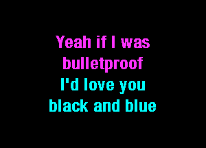 Yeah if I was
bulletproof

I'd love you
black and blue