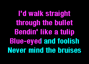 I'd walk straight
through the bullet
Bendin' like a tulip

Blue-eyed and foolish
Never mind the bruises