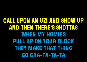 CALL UPON AH UZI AND SHOW UP
AND THEN THERE'S SHOTTAS
WHEN MY HOMIES
PULL UP ON YOUR BLOCK
THEY MAKE THAT THING
GO GRA-TA-TA-TA