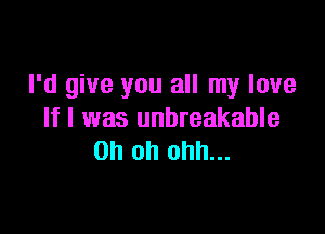 I'd give you all my love

If I was unbreakable
Oh oh ohh...