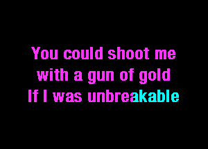 You could shoot me

with a gun of gold
If I was unbreakable