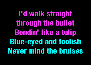 I'd walk straight
through the bullet
Bendin' like a tulip

Blue-eyed and foolish
Never mind the bruises