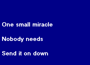 One small miracle

Nobody needs

Send it on down